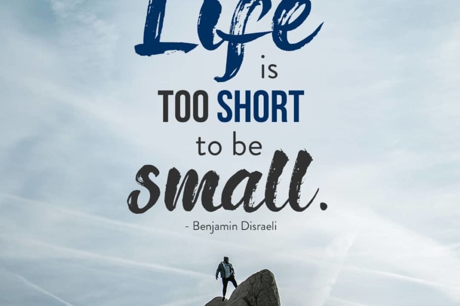 Life is too short to be small. – Benjamin Disraeli