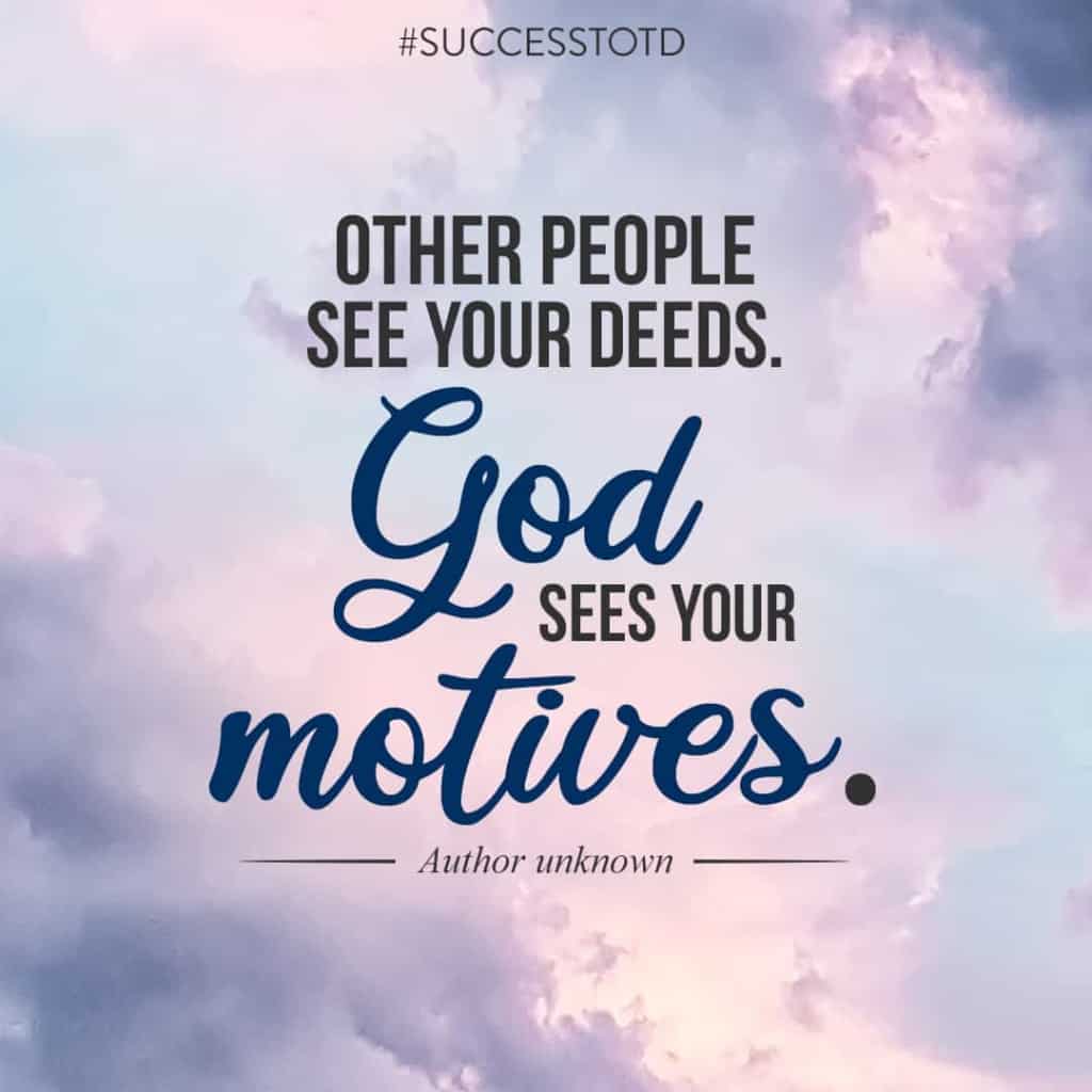 Other people see your deeds. God sees your motives. – Author unknown