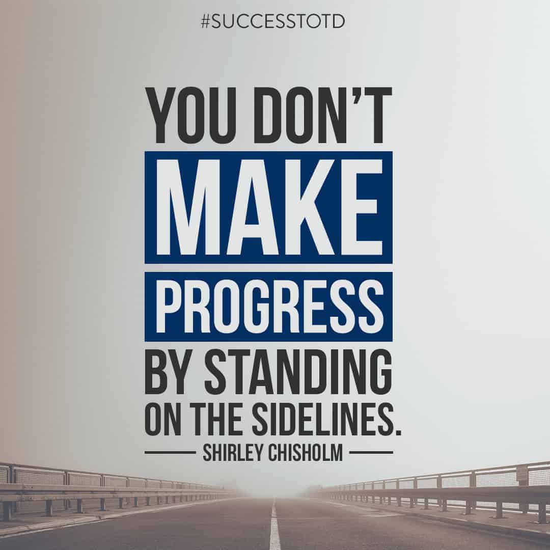 You don’t make progress by standing on the sidelines. – Shirley Chisholm
