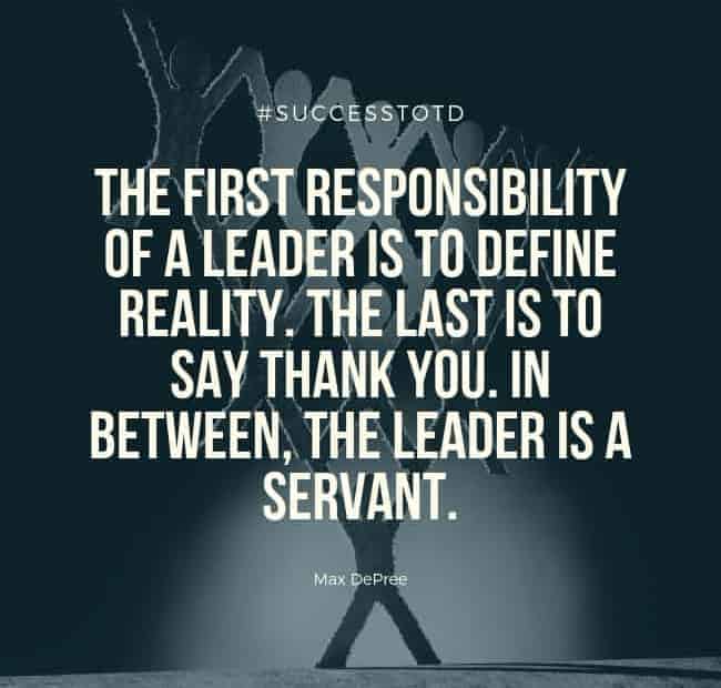 The first responsibility of a leader is to define reality. The last is to say thank you. In between, the leader is a servant. — Max DePree