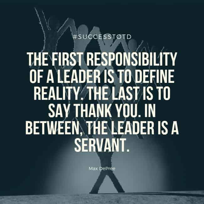 The first responsibility of a leader is to define reality. The last is to say thank you. In between, the leader is a servant. — Max DePree