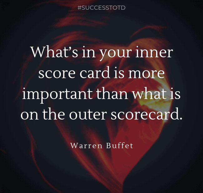 What’s in your inner score card is more important than what is on the outer scorecard. – Warren Buffet