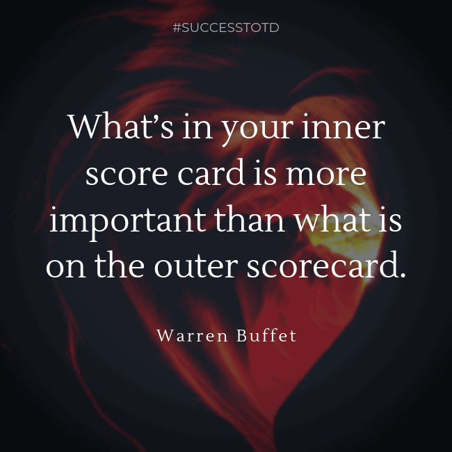 What’s in your inner score card is more important than what is on the outer scorecard. – Warren Buffet