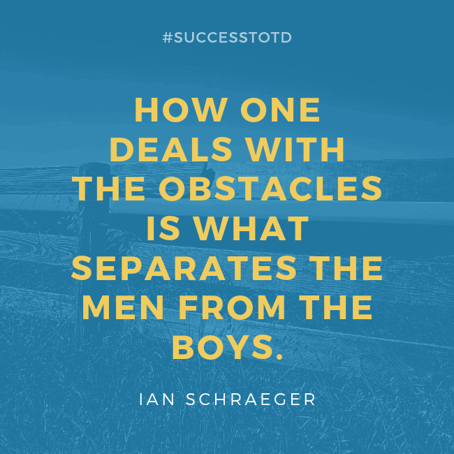 How one deals with the obstacles is what separates the men from the boys. – Ian Schraeger