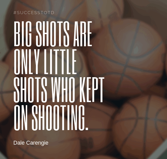 Big shots are only little shots who kept on shooting. – Dale Carnegie