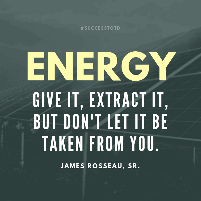 Energy: Give it, extract it, but don't let it be taken from you. - James B. Rosseau, Sr.