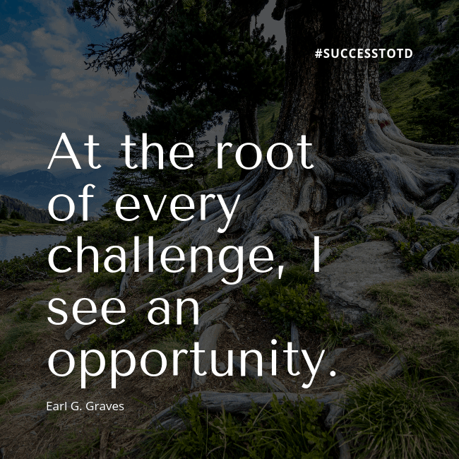 At the root of every challenge, I see an opportunity. - Earl G. Graves