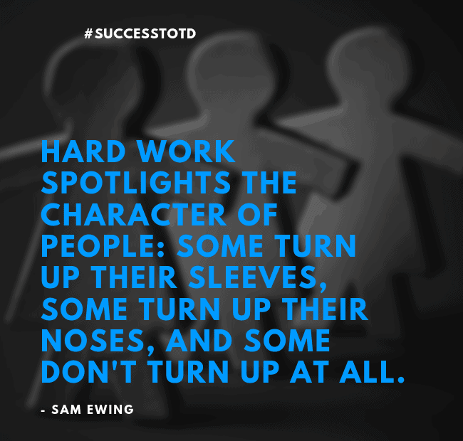 Hard work spotlights the character of people: some turn up their sleeves, some turn up their noses, and some don't turn up at all. -- Sam Ewing