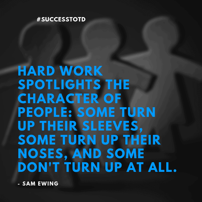 Hard work spotlights the character of people: some turn up their sleeves, some turn up their noses, and some don't turn up at all. -- Sam Ewing