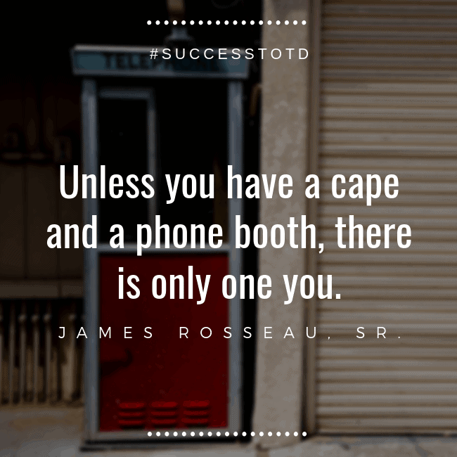 Unless you have a cape and a phone booth, there is only one you. – James Rosseau, Sr.