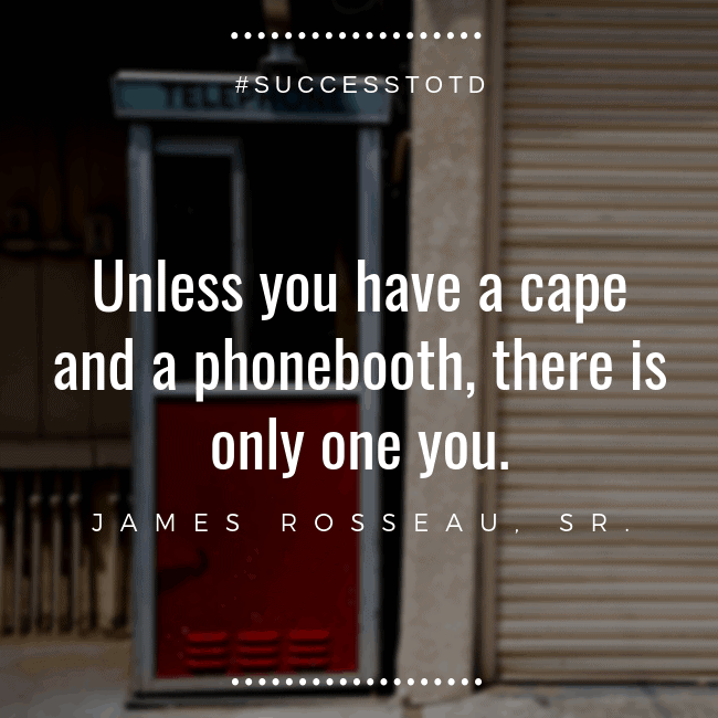 Unless you have a cape and a phonebooth, there is only one you. – James Rosseau, Sr.