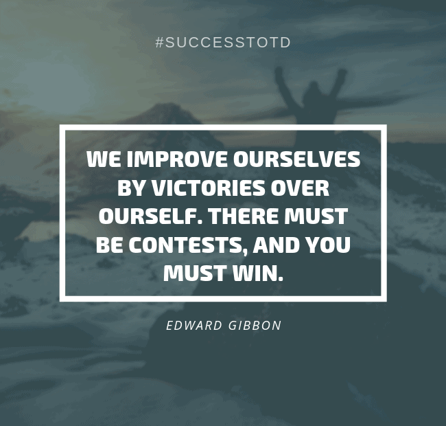 We improve ourselves by victories over our self. There must be contests, and you must win. -- Edward Gibbon