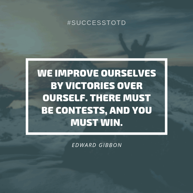 We improve ourselves by victories over our self. There must be contests, and you must win. -- Edward Gibbon