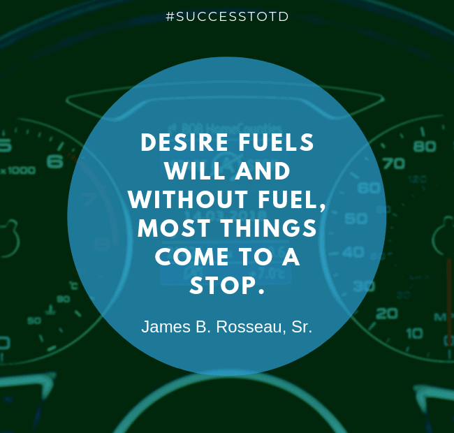 Desire fuels will and without fuel most things come to a stop. – James B. Rosseau, Sr.