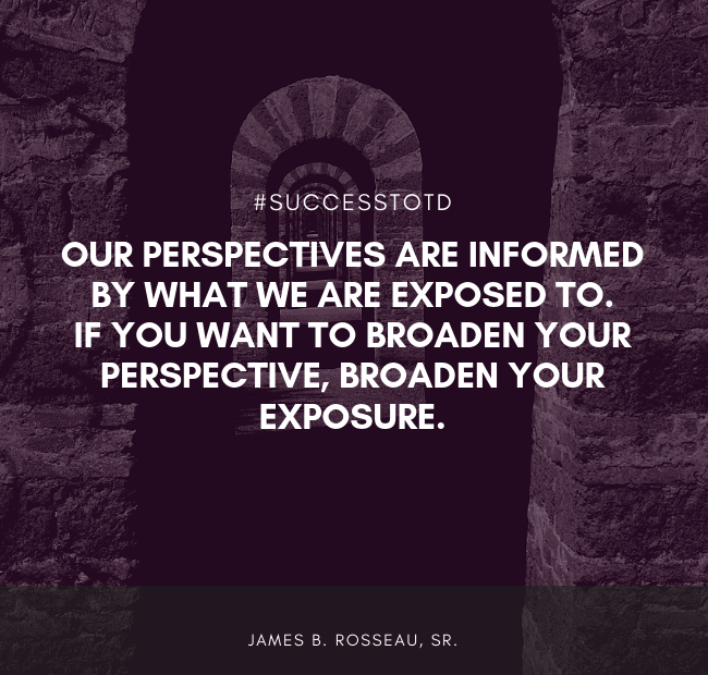 Our perspectives are informed by what we are exposed to.  If you want to broaden your perspective, broaden your exposure. - James B. Rosseau, Sr.