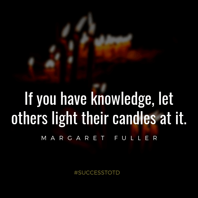 If you have knowledge, let others light their candles at it. - Margaret Fuller