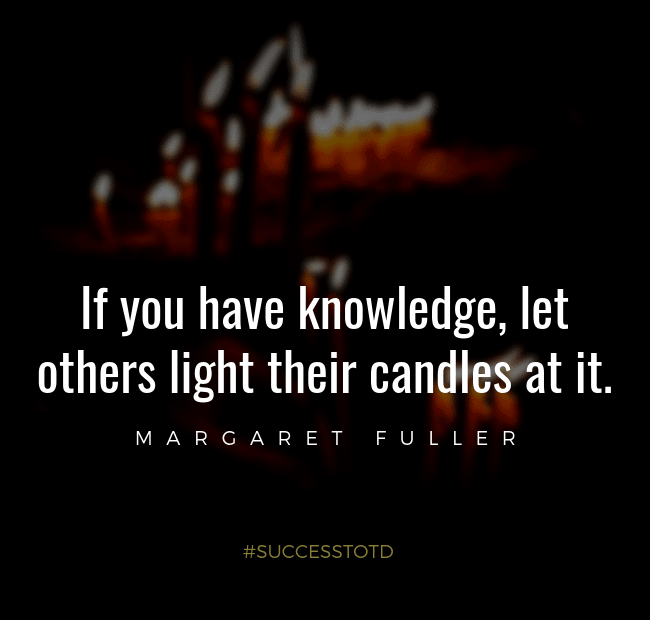 If you have knowledge, let others light their candles at it. - Margaret Fuller