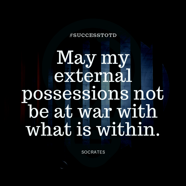 May my external possessions not be at war with what is within. - Socrates