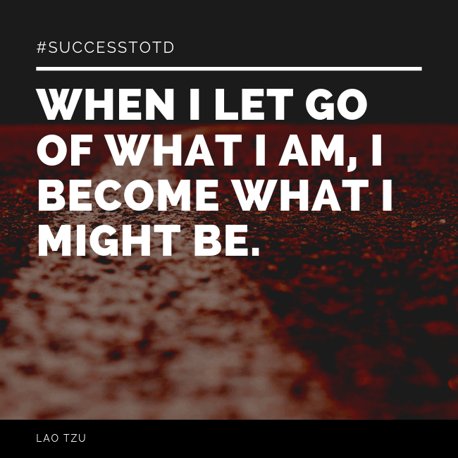 When I let go of what I am, I become what I might be. — Lao Tzu