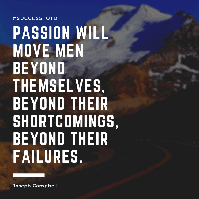 Passion will move men beyond themselves, beyond their shortcomings, beyond their failures.  - Joseph Campbell