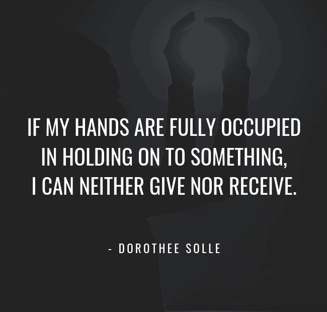 If my hands are fully occupied in holding on to something, I can neither give nor receive. -- Dorothee Solle