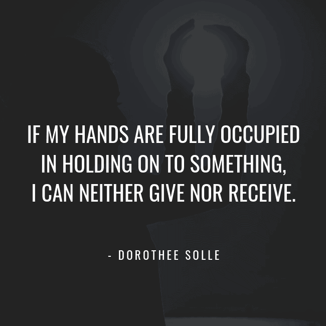 If my hands are fully occupied in holding on to something, I can neither give nor receive. -- Dorothee Solle
