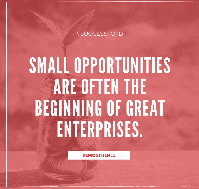 Small opportunities are often the beginning of great enterprises. - Demosthenes