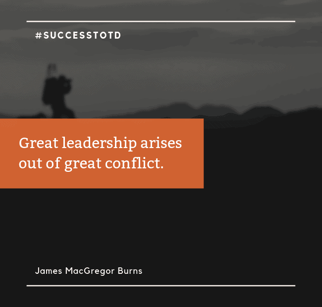 Great leadership arises out of great conflict. – James MacGregor Burns