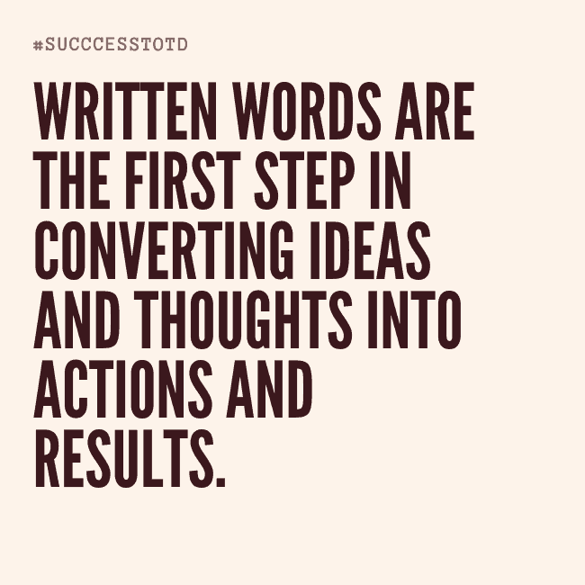 Written words are the first step in converting ideas and thoughts into actions and results. – James Rosseau, Sr
