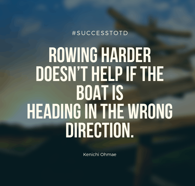 Rowing harder doesn’t help if the boat is heading in the wrong direction. – Kenichi Ohmae