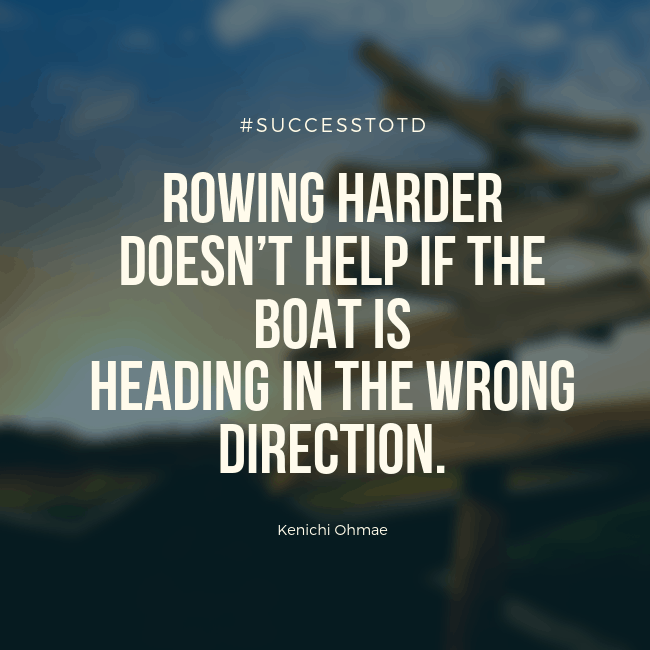 Rowing harder doesn’t help if the boat is heading in the wrong direction. – Kenichi Ohmae