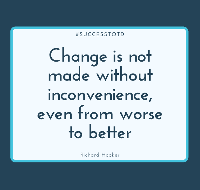 Change is not made without inconvenience, even from worse to better. – Richard Hooker