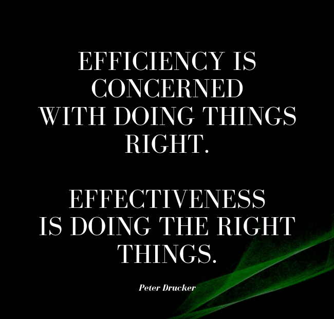 Efficiency is concerned with doing things right. Effectiveness is doing the right things. – Peter Drucker.