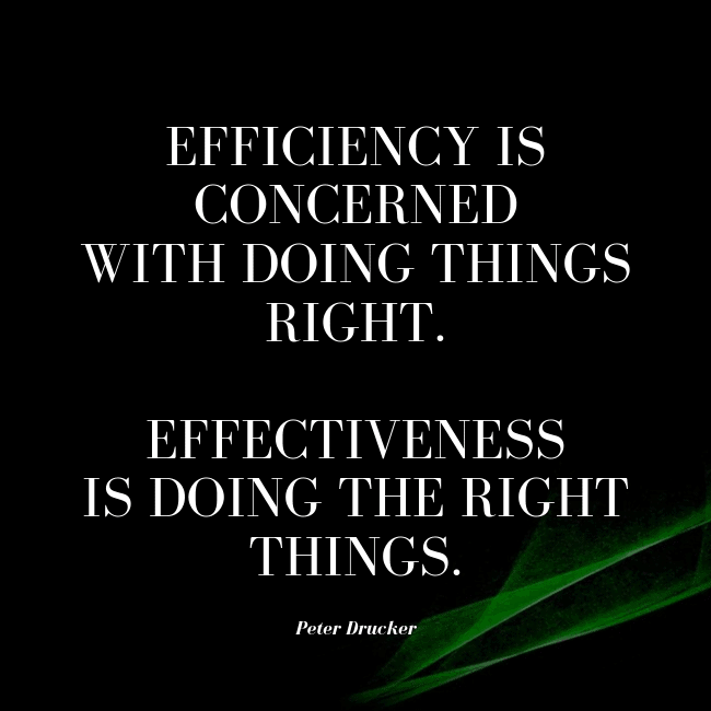 Efficiency is concerned with doing things right. Effectiveness is doing the right things. – Peter Drucker.