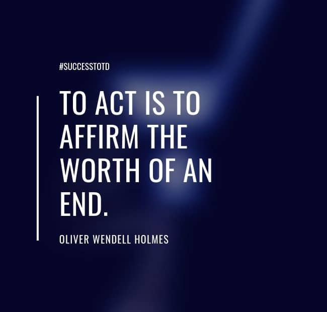 To act is to affirm the worth of an end. – Oliver Wendell Holmes, Jr.