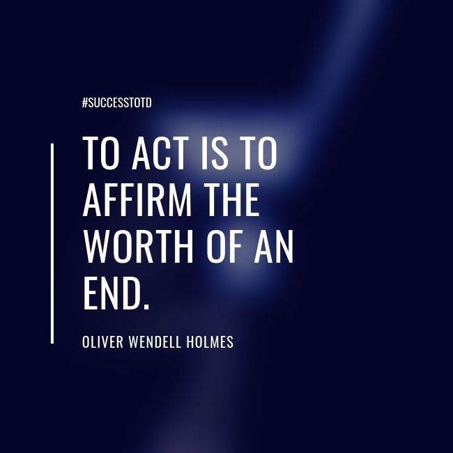 To act is to affirm the worth of an end. – Oliver Wendell Holmes, Jr.