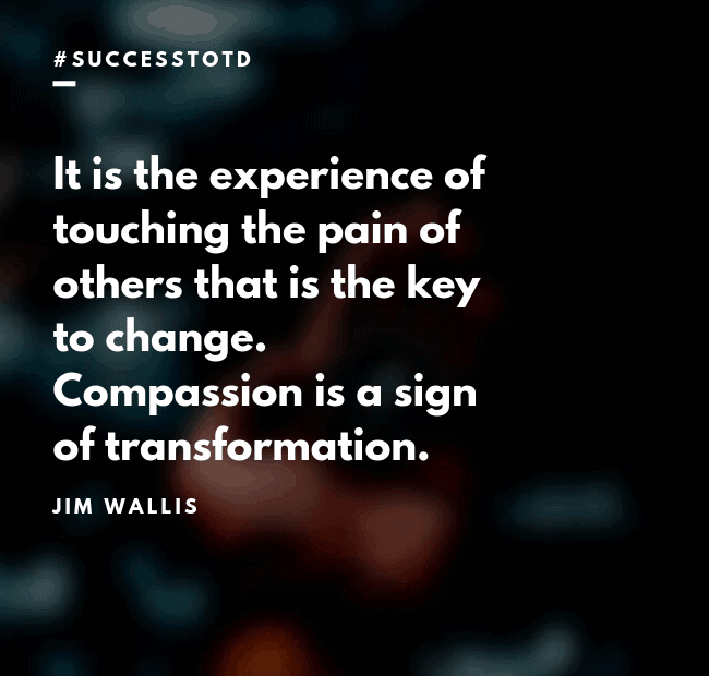 It is the experience of touching the pain of others that is the key to change. Compassion is a sign of transformation. – Jim Wallis