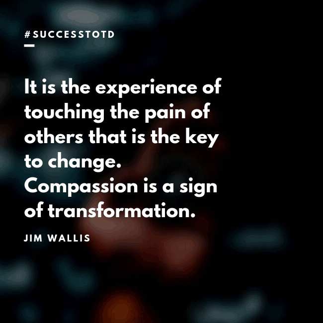It is the experience of touching the pain of others that is the key to change. Compassion is a sign of transformation. – Jim Wallis
