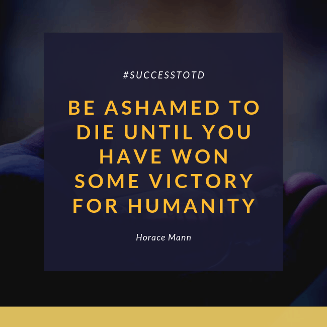 Be ashamed to die until you have won some victory for humanity. – Horace Mann