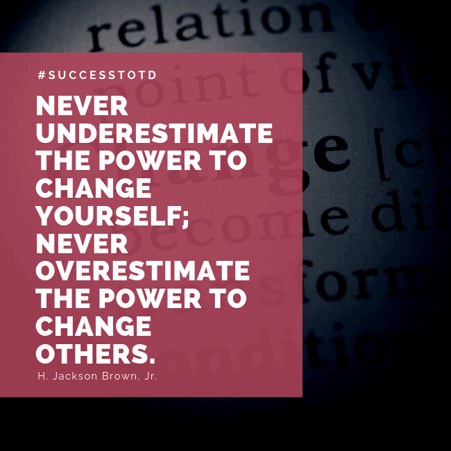 Never underestimate the power to change yourself; never overestimate the power to change others. – H. Jackson Brown, Jr.