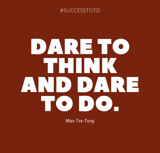 Dare to think and dare to do. – Mao Tse-Tung