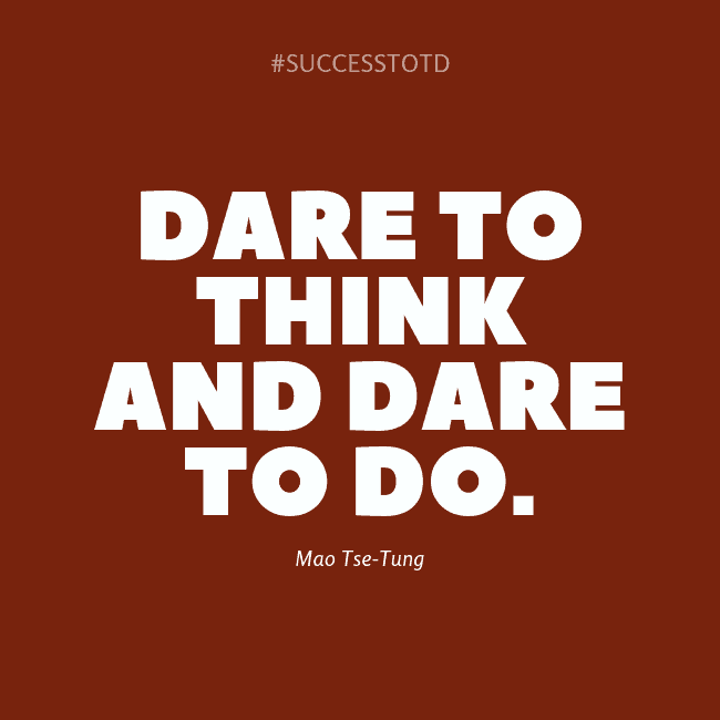 Dare to think and dare to do. – Mao Tse-Tung