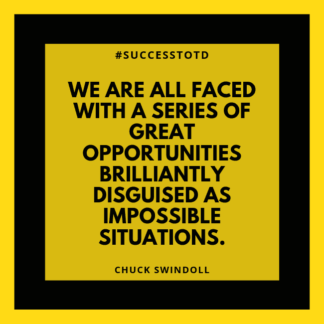 We are all faced with a series of great opportunities brilliantly disguised as impossible situations. – Chuck Swindoll