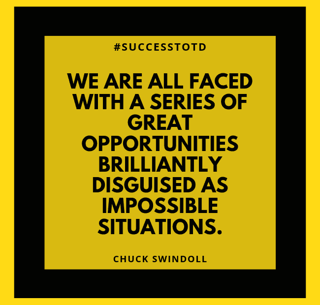 We are all faced with a series of great opportunities brilliantly disguised as impossible situations. – Chuck Swindoll