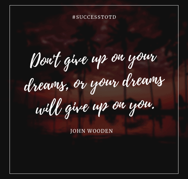 Don't give up on your dreams, or your dreams will give up on you. -- John Wooden