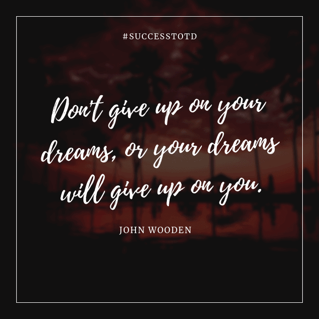 Don't give up on your dreams, or your dreams will give up on you. -- John Wooden