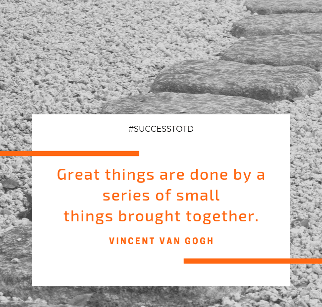 Great things are done by a series of small things brought together. – Vincent van Gogh