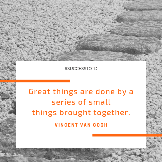 Great things are done by a series of small things brought together. – Vincent van Gogh