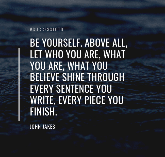 Be yourself. Above all, let who you are, what you are, what you believe shine through every sentence you write, every piece you finish.