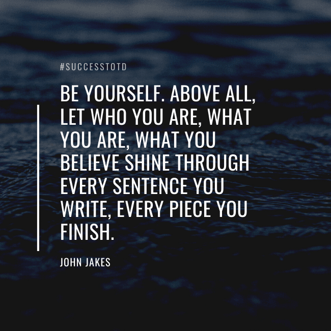 Be yourself. Above all, let who you are, what you are, what you believe shine through every sentence you write, every piece you finish.